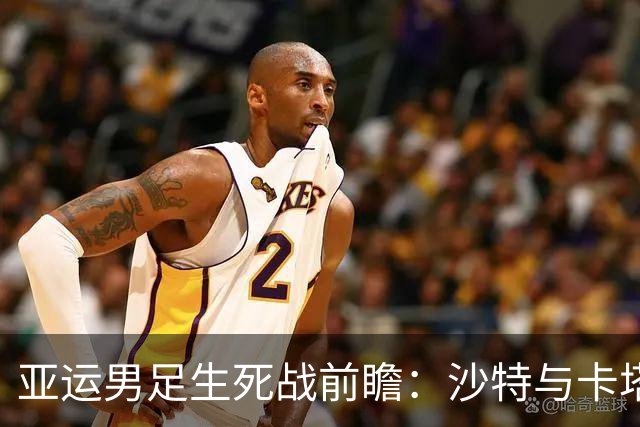 亚运男足生死战前瞻：沙特与卡塔尔谁能抢下唯一晋级名额
