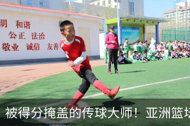 被得分掩盖的传球大师！亚洲篮坛30年，都出不了姚明这样会的中锋